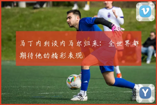 马丁内利谈内马尔归来：全世界都期待他的精彩表现