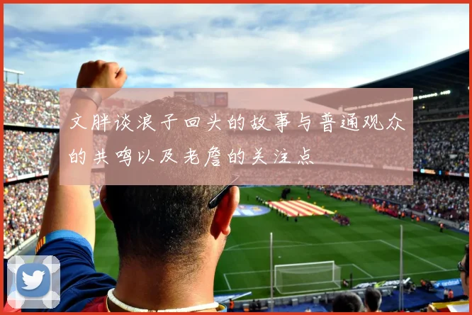 文胖谈浪子回头的故事与普通观众的共鸣以及老詹的关注点